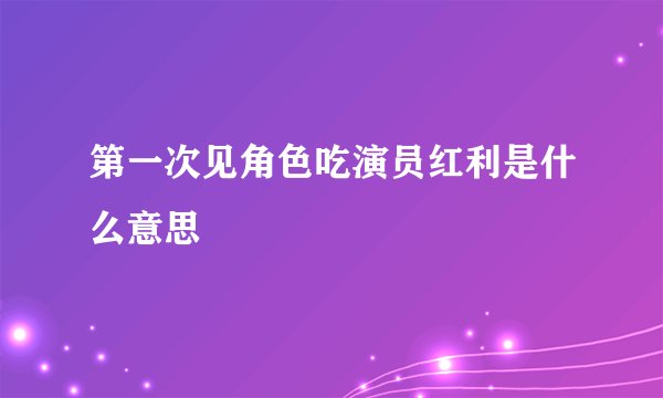 第一次见角色吃演员红利是什么意思