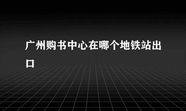 广州购书中心在哪个地铁站出口
