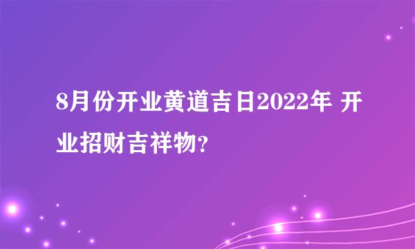 8月份开业黄道吉日2022年 开业招财吉祥物？