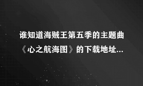 谁知道海贼王第五季的主题曲《心之航海图》的下载地址，有知道的回答下。。谢谢了