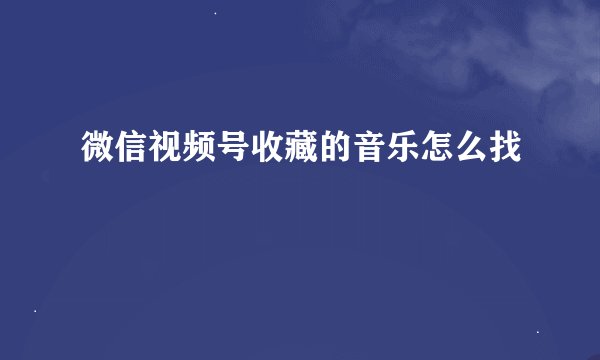 微信视频号收藏的音乐怎么找