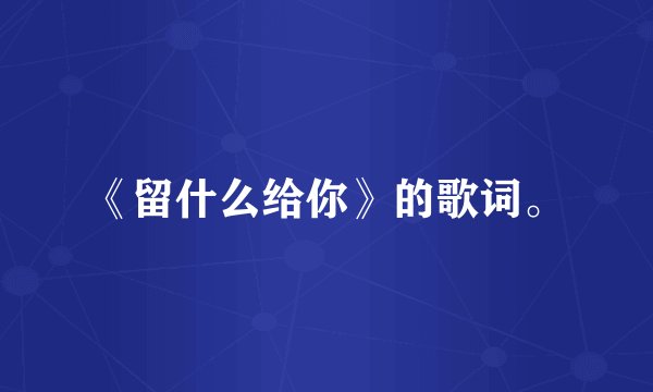 《留什么给你》的歌词。