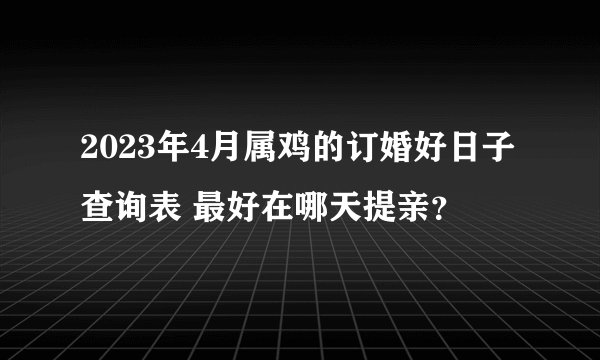 2023年4月属鸡的订婚好日子查询表 最好在哪天提亲？