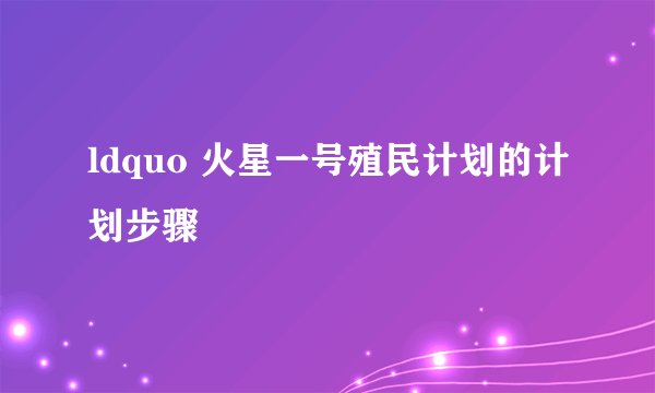 ldquo 火星一号殖民计划的计划步骤