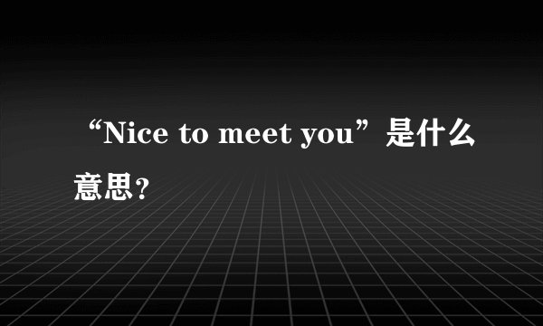 “Nice to meet you”是什么意思？