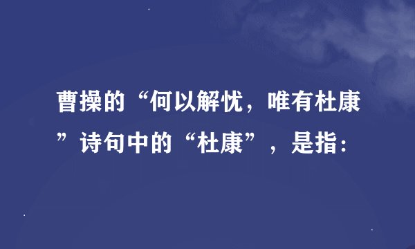 曹操的“何以解忧，唯有杜康”诗句中的“杜康”，是指：