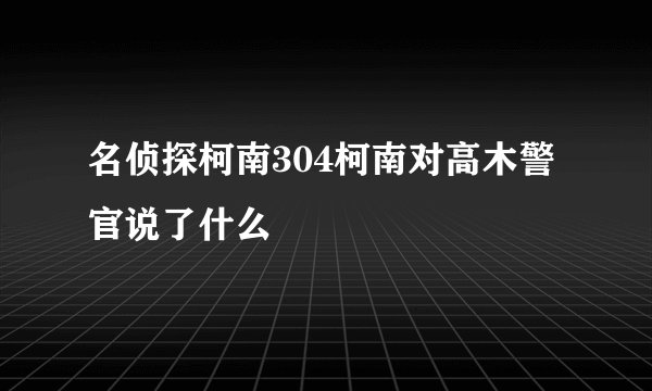 名侦探柯南304柯南对高木警官说了什么
