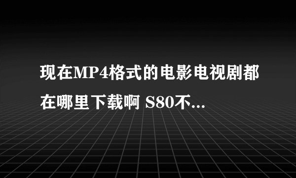 现在MP4格式的电影电视剧都在哪里下载啊 S80不能用了啊