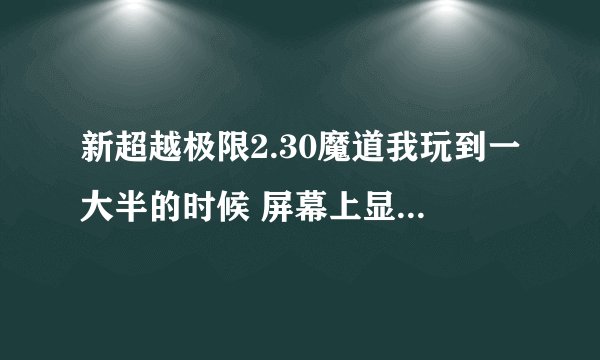 新超越极限2.30魔道我玩到一大半的时候 屏幕上显示的的密码 什么的 就是刷钱刷木 刷属性什么的