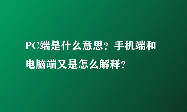 PC端是什么意思？手机端和电脑端又是怎么解释？