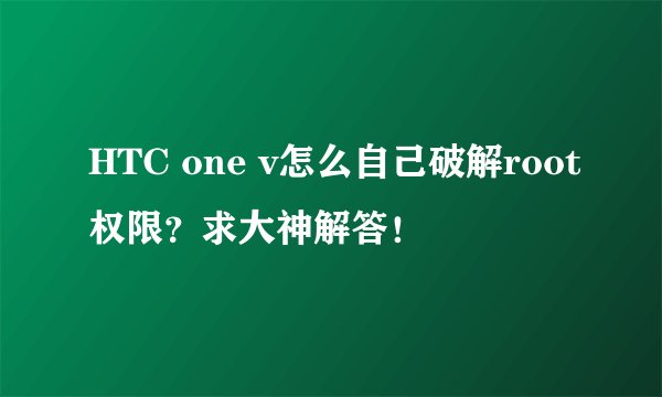 HTC one v怎么自己破解root权限？求大神解答！