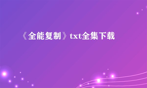 《全能复制》txt全集下载