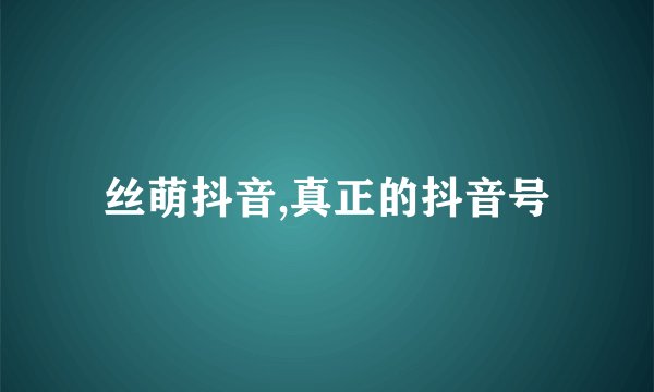 丝萌抖音,真正的抖音号