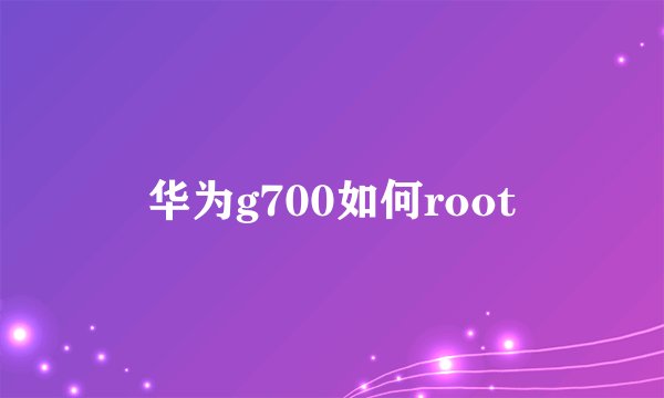 华为g700如何root