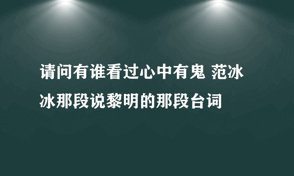 请问有谁看过心中有鬼 范冰冰那段说黎明的那段台词