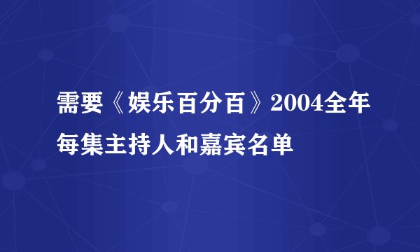 需要《娱乐百分百》2004全年每集主持人和嘉宾名单