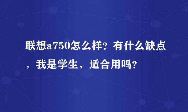 联想a750怎么样？有什么缺点，我是学生，适合用吗？