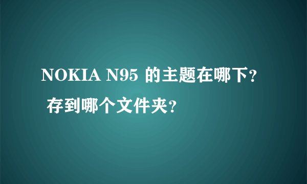 NOKIA N95 的主题在哪下？ 存到哪个文件夹？