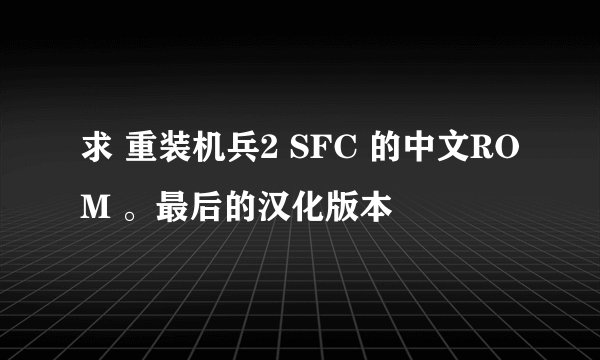 求 重装机兵2 SFC 的中文ROM 。最后的汉化版本