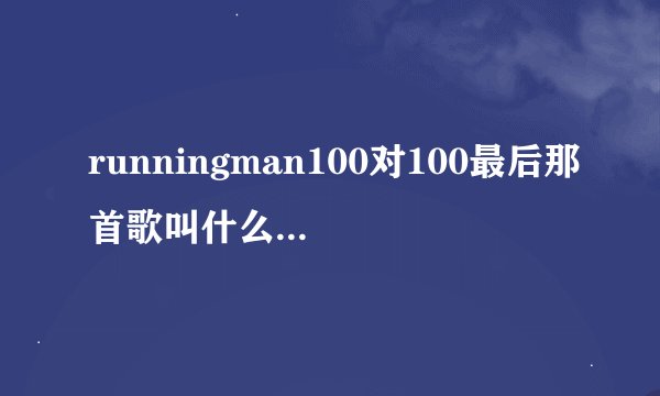 runningman100对100最后那首歌叫什么名字，求答案
