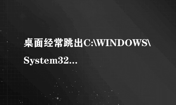 桌面经常跳出C:\WINDOWS\System32\verclsid.exe这样的一个对话框，如何解决