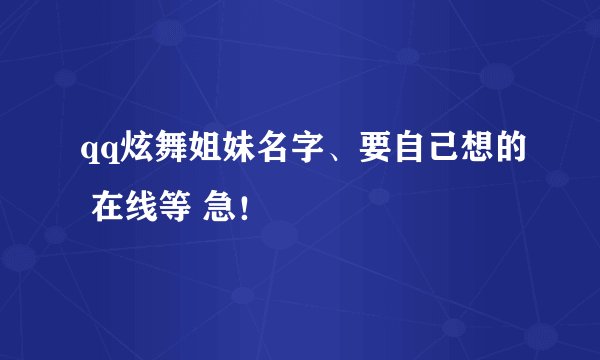 qq炫舞姐妹名字、要自己想的 在线等 急！