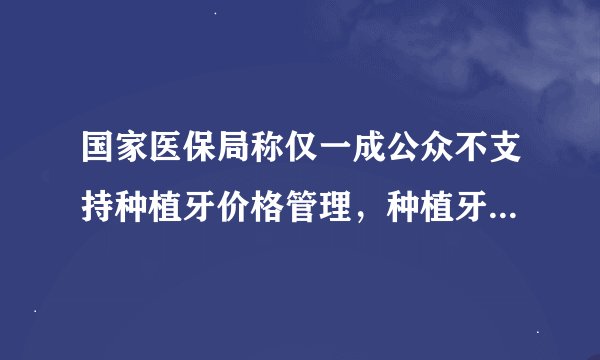 国家医保局称仅一成公众不支持种植牙价格管理，种植牙为何这么贵？
