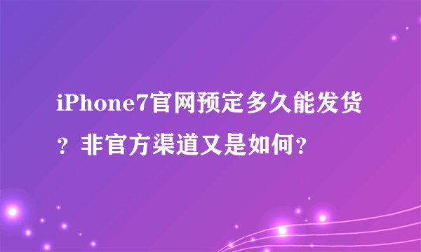 iPhone7官网预定多久能发货？非官方渠道又是如何？