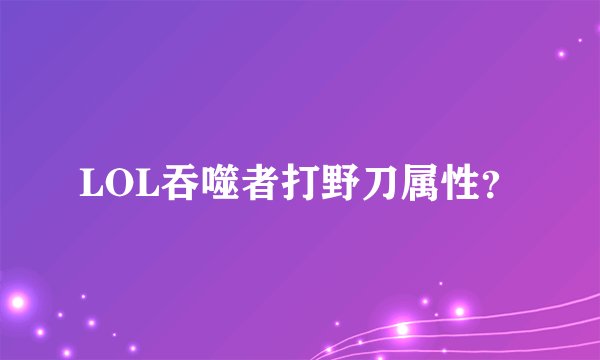 LOL吞噬者打野刀属性？
