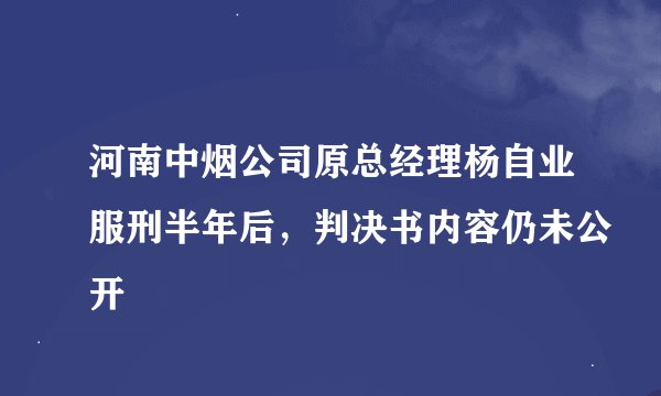 河南中烟公司原总经理杨自业服刑半年后，判决书内容仍未公开