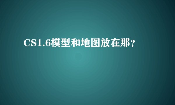CS1.6模型和地图放在那？