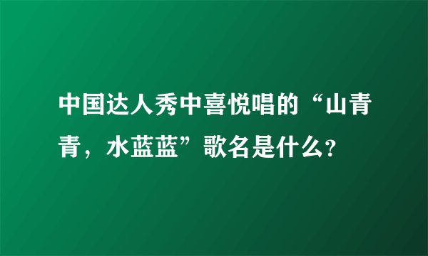 中国达人秀中喜悦唱的“山青青，水蓝蓝”歌名是什么？