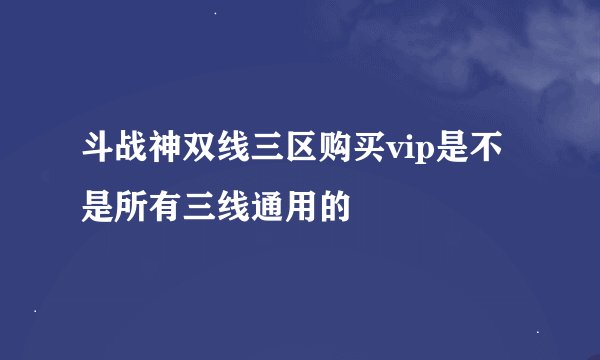 斗战神双线三区购买vip是不是所有三线通用的