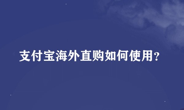 支付宝海外直购如何使用？