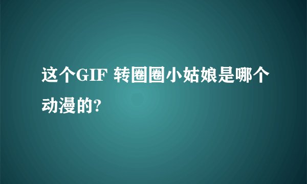 这个GIF 转圈圈小姑娘是哪个动漫的?
