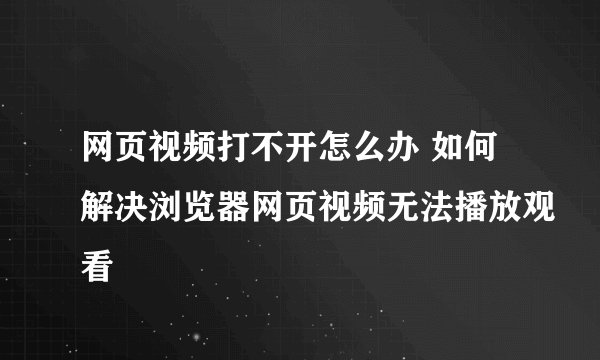 网页视频打不开怎么办 如何解决浏览器网页视频无法播放观看