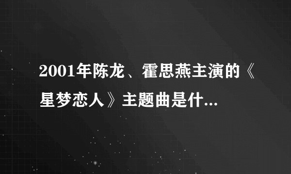 2001年陈龙、霍思燕主演的《星梦恋人》主题曲是什么谁知道？