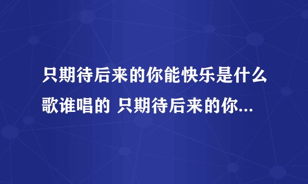 只期待后来的你能快乐是什么歌谁唱的 只期待后来的你能快乐完整歌词