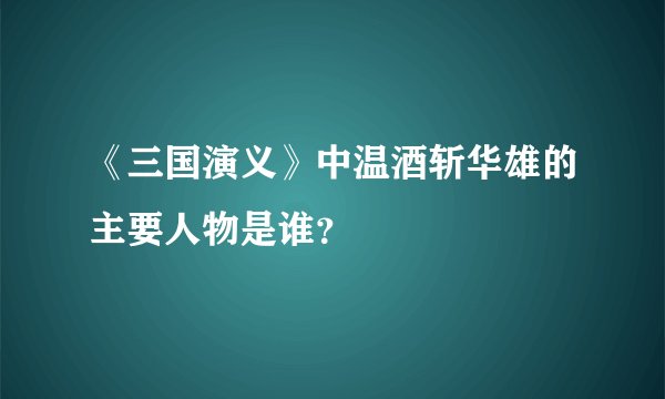 《三国演义》中温酒斩华雄的主要人物是谁？