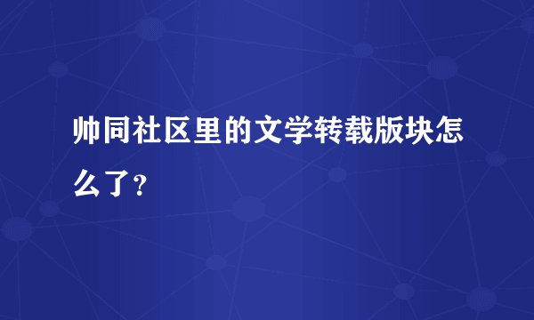 帅同社区里的文学转载版块怎么了？