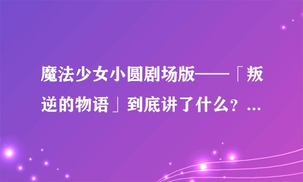 魔法少女小圆剧场版——「叛逆的物语」到底讲了什么？我完全没看懂，求大神详解