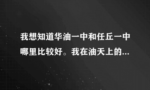 我想知道华油一中和任丘一中哪里比较好。我在油天上的初三，考哪好