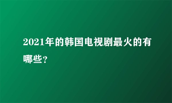 2021年的韩国电视剧最火的有哪些？