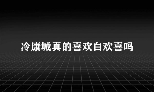 冷康城真的喜欢白欢喜吗