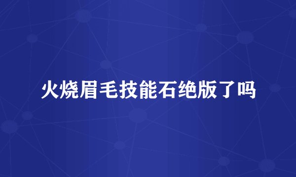 火烧眉毛技能石绝版了吗