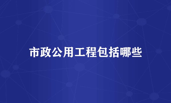 市政公用工程包括哪些