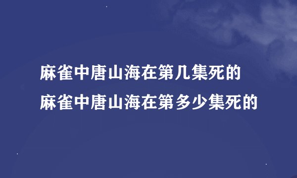 麻雀中唐山海在第几集死的 麻雀中唐山海在第多少集死的