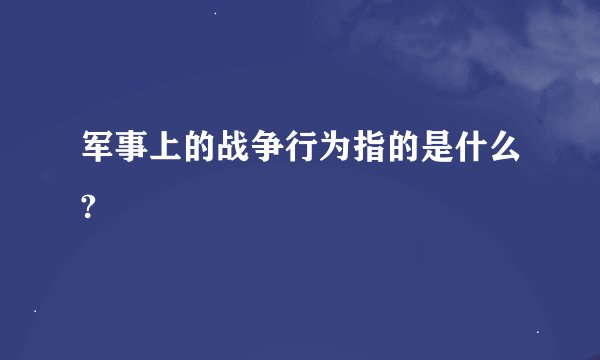 军事上的战争行为指的是什么?