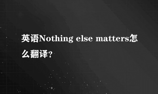 英语Nothing else matters怎么翻译？
