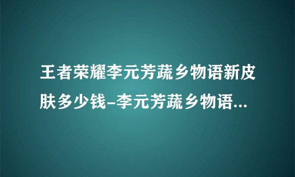 王者荣耀李元芳蔬乡物语新皮肤多少钱-李元芳蔬乡物语新皮肤价格一览